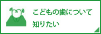 こどもの歯について知りたい