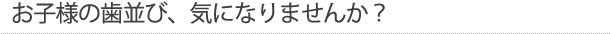 お子様の歯並び、気になりませんか？