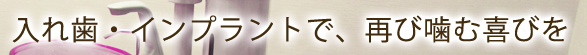 入れ歯・インプラントで、再び噛む喜びを