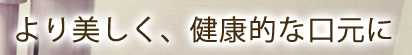 より美しく、健康的な口元に