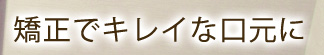 矯正でキレイな口元に