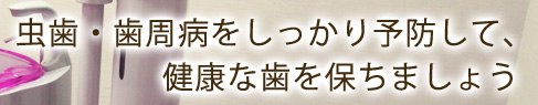 虫歯・歯周病をしっかり予防して、健康な歯を保ちましょう